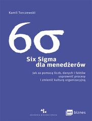 Six Sigma dla menederw. Jak za pomoc liczb, danych i faktw usprawni procesy i zmieni kultur organizacyjn