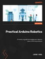 Practical Arduino Robotics. A hands-on guide to bringing your robotics ideas to life using Arduino